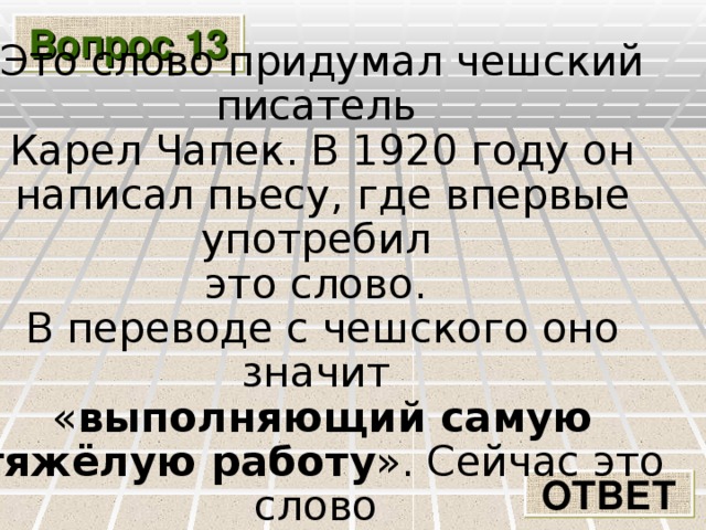 Вопрос 13 Это слово придумал чешский писатель Карел Чапек. В 1920 году он написал пьесу, где впервые употребил это слово. В переводе с чешского оно значит « выполняющий самую тяжёлую работу ». Сейчас это слово известно всем. Назовите его. ОТВЕТ