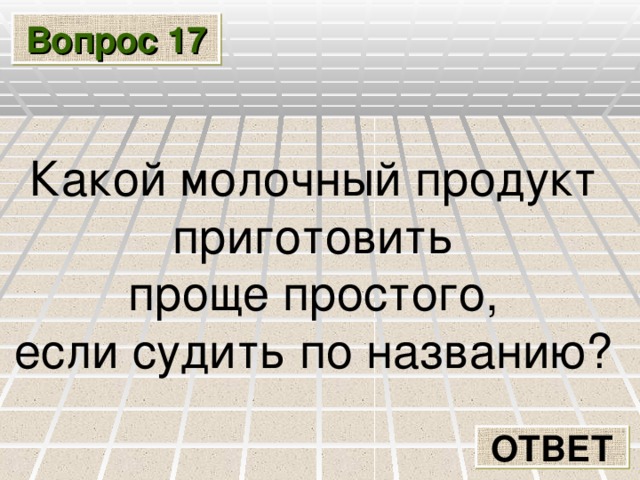 Вопрос 17 Какой молочный продукт приготовить проще простого, если судить по названию? ОТВЕТ