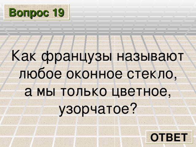 Вопрос 19 Как французы называют любое оконное стекло, а мы только цветное, узорчатое? ОТВЕТ