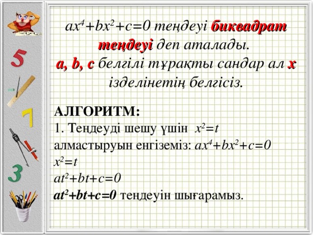 aх 4 +bх 2 +c=0 теңдеуі  биквадрат теңдеуі  деп аталады. a, b, c белгілі тұрақты сандар ал х ізделінетің белгісіз. АЛГОРИТМ: 1. Теңдеуді шешу үшін  х 2 =t   алмастыруын енгіземіз: aх 4 +bх 2 +c=0 х 2 =t at 2 +bt+c=0 at 2 +bt+c=0  теңдеуін шығарамыз.