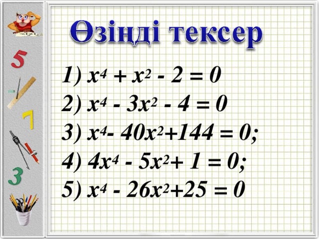 1) х 4  + х 2  - 2 = 0   2) х 4  - 3х 2  - 4 = 0   3) х 4 - 40х 2 +144 = 0;   4) 4х 4  - 5х 2 + 1 = 0;   5) х 4  - 26х 2 +25 = 0