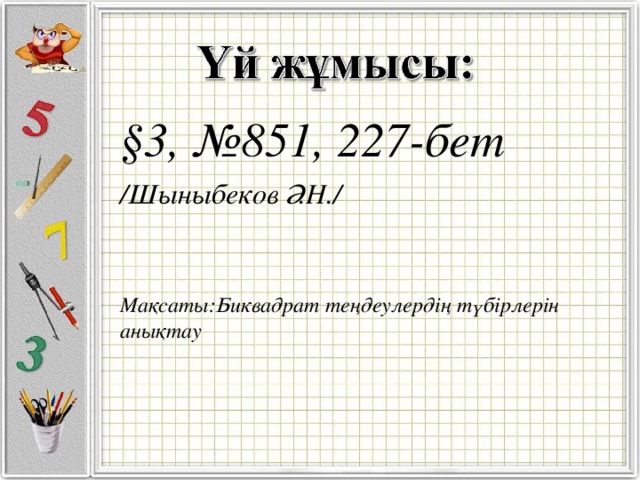 §3, №851, 227-бет /Шыныбеков Ә.Н./  Мақсаты:Биквадрат теңдеулердің түбірлерін анықтау