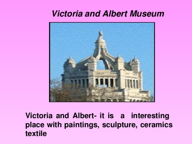 Victoria and Albert  Museum Victoria and Albert- it is a interesting place with paintings, sculpture, ceramics textile