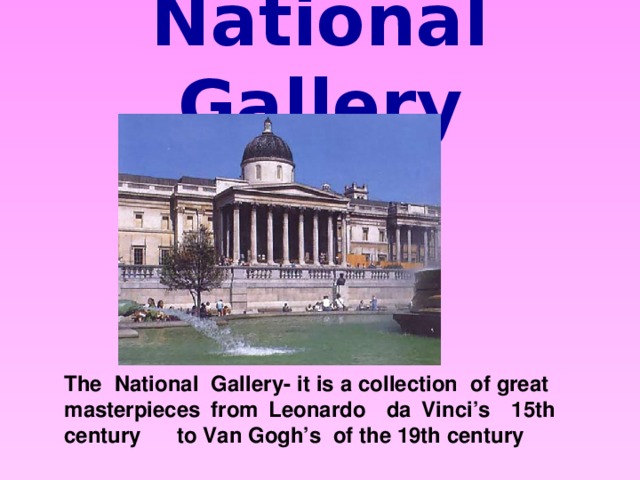 National Gallery The National Gallery- it is a collection of great masterpieces from Leonardo da Vinci’s 15th century to Van Gogh’s of the 19th century