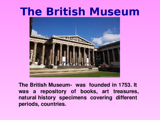 The British Museum The British Museum- was founded in 1753. It was a repository of books, art treasures, natural history specimens covering different periods, countries.