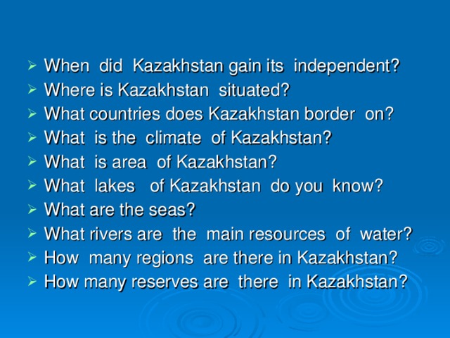 When did Kazakhstan gain its independent? Where is Kazakhstan situated? What countries does Kazakhstan border on? What is the climate of Kazakhstan? What is area of Kazakhstan? What lakes of Kazakhstan do you know? What are the seas? What rivers are the main resources of water? How many regions are there in Kazakhstan? How many reserves are there in Kazakhstan?