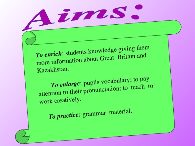 To enrich : students knowledge giving them more information about Great Britain and Kazakhstan.  To  enlarge : pupils vocabulary; to pay attention to their pronunciation; to teach to work creatively.  To practice: grammar material.