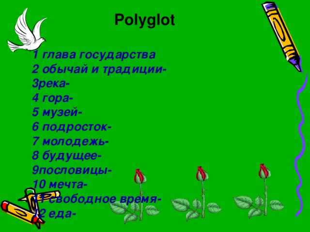 Polyglot  1 глава государства 2 обычай и традиции- 3река- 4 гора- 5 музей- 6 подросток- 7 молодежь- 8 будущее- 9пословицы- 10 мечта- 11 свободное время- 12 еда-