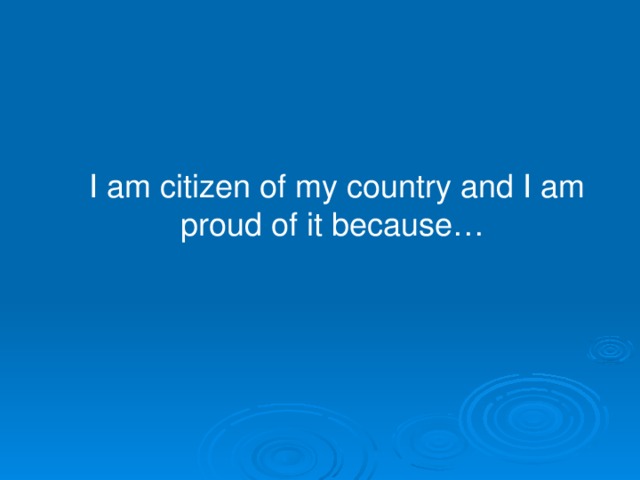 I am citizen of my country and I am proud of it because…