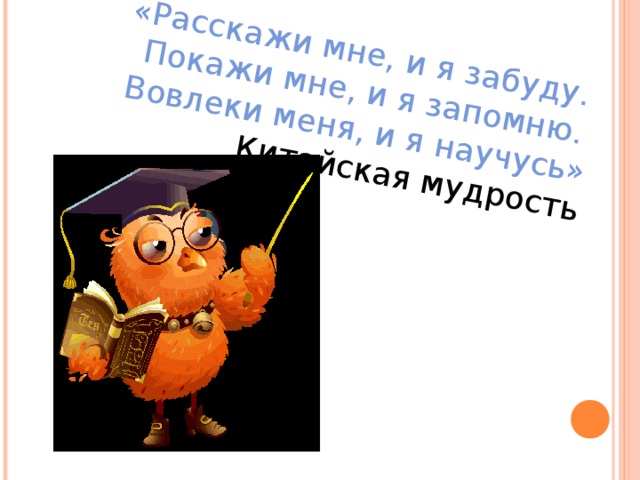 «Расскажи мне, и я забуду. Покажи мне, и я запомню.  Вовлеки меня, и я научусь»  Китайская мудрость