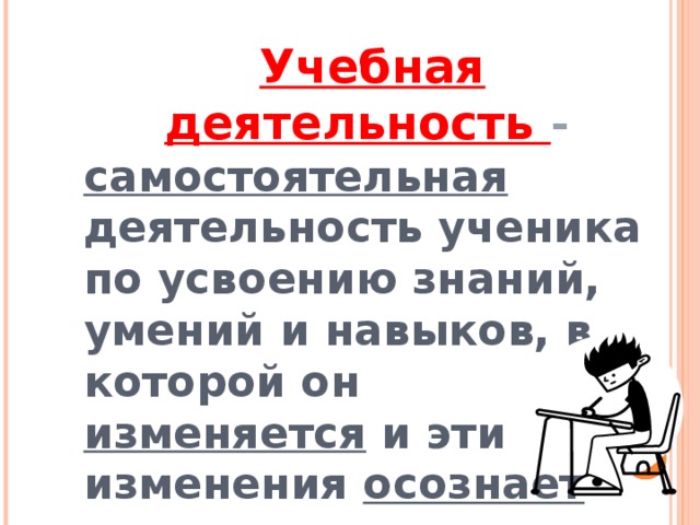 Учебная деятельность - самостоятельная деятельность ученика по усвоению знаний, умений и навыков, в которой он изменяется и эти изменения осознает