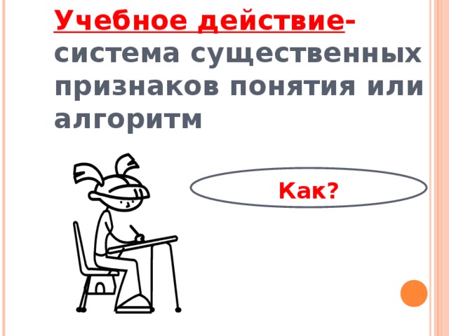 Учебное действие - система существенных признаков понятия или алгоритм Как?