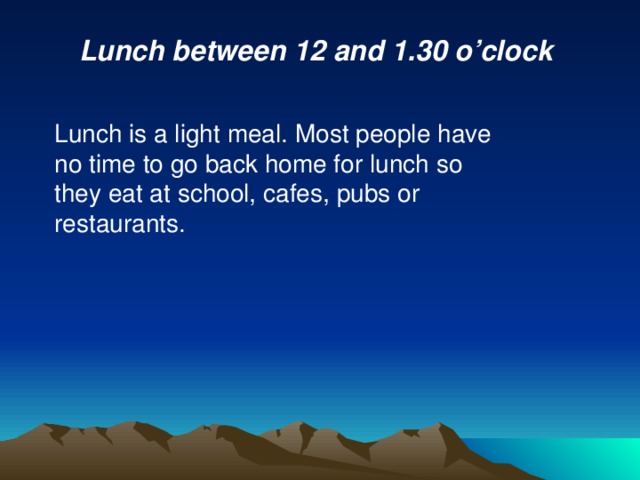 Lunch between 12 and 1.30 o’clock Lunch is a light meal. Most people have no time to go back home for lunch so they eat at school, cafes, pubs or restaurants. 