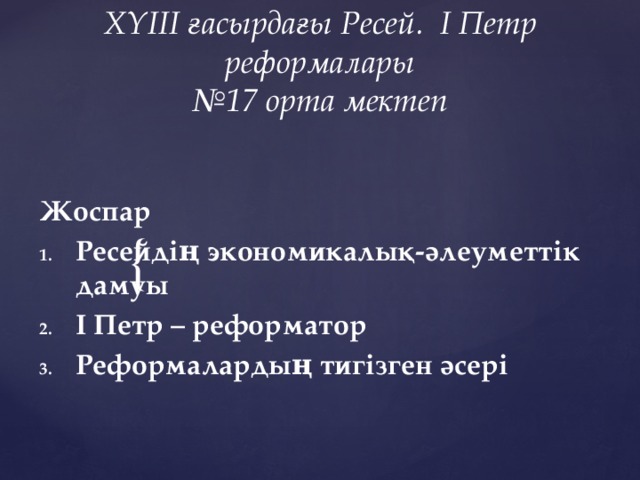 ХҮІІІ ғасырдағы Ресей. І Петр реформалары  №17 орта мектеп   Жоспар Ресейдің экономикалық-әлеуметтік дамуы І Петр – реформатор Реформалардың тигізген әсері