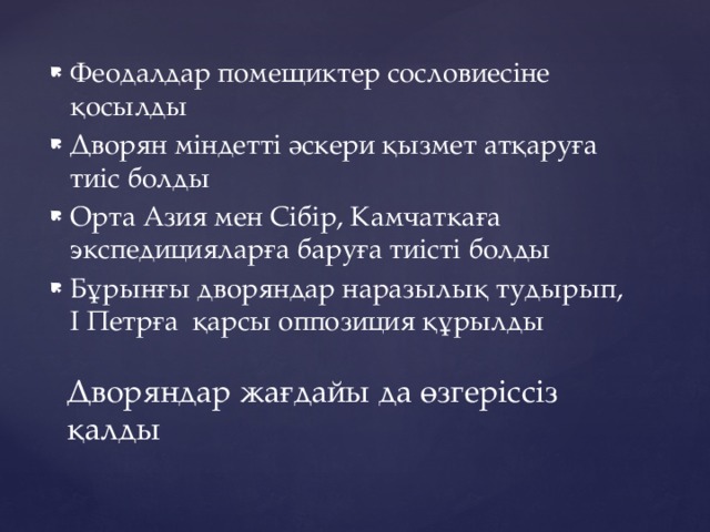 Феодалдар помещиктер сословиесіне қосылды Дворян міндетті әскери қызмет атқаруға тиіс болды Орта Азия мен Сібір, Камчаткаға экспедицияларға баруға тиісті болды Бұрынғы дворяндар наразылық тудырып, І Петрға қарсы оппозиция құрылды