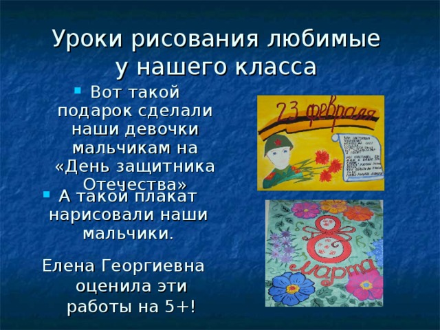 Уроки рисования любимые  у нашего класса   Вот такой подарок сделали наши девочки мальчикам на «День защитника Отечества» А такой плакат нарисовали наши мальчики. Елена Георгиевна оценила эти работы на 5+!