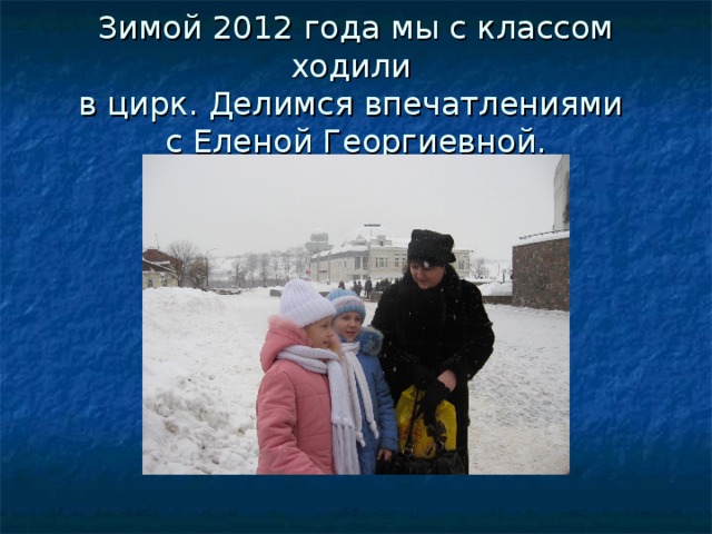 Зимой 2012 года мы с классом ходили  в цирк. Делимся впечатлениями  с Еленой Георгиевной.