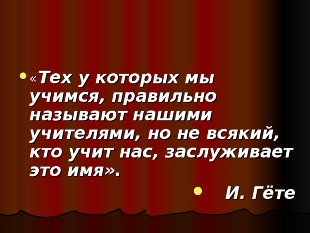 « Тех у которых мы учимся, правильно называют нашими учителями, но не всякий, кто учит нас, заслуживает это имя». И. Гёте