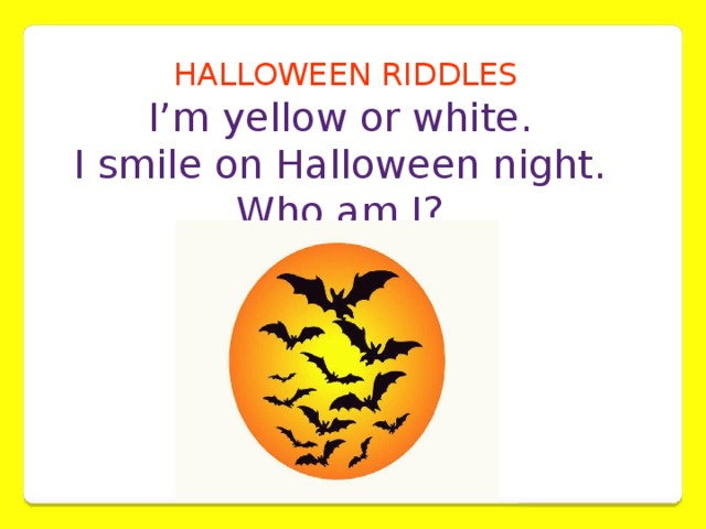 HALLOWEEN RIDDLES I’m yellow or white. I smile on Halloween night. Who am I?
