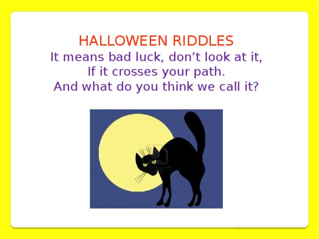 HALLOWEEN RIDDLES It means bad luck, don’t look at it,  If it crosses your path.  And what do you think we call it?