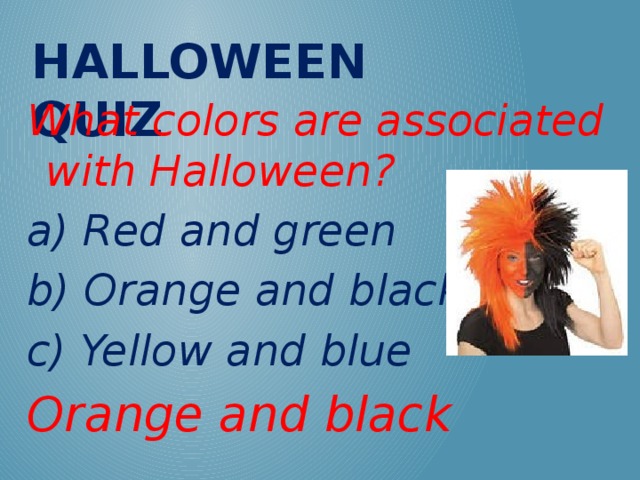 Halloween QUIZ What colors are associated with Halloween? a) Red and green b) Orange and black c) Yellow and blue Orange and black