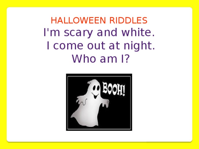HALLOWEEN RIDDLES  I'm scary and white.  I come out at night.  Who am I?