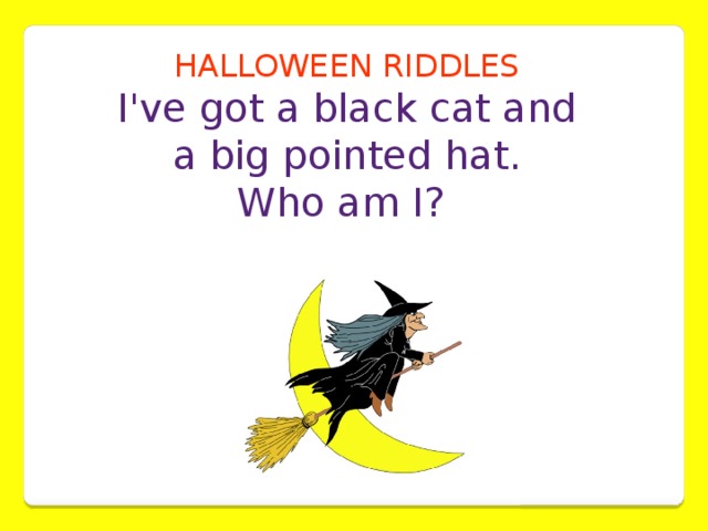 HALLOWEEN RIDDLES I've got a black cat and  a big pointed hat. Who am I?