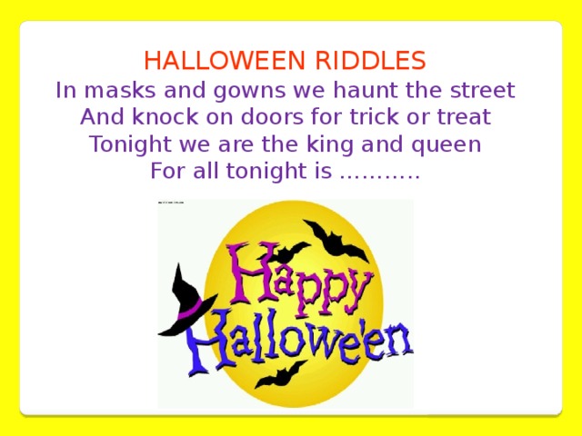 HALLOWEEN RIDDLES In masks and gowns we haunt the street  And knock on doors for trick or treat  Tonight we are the king and queen  For all tonight is ………..