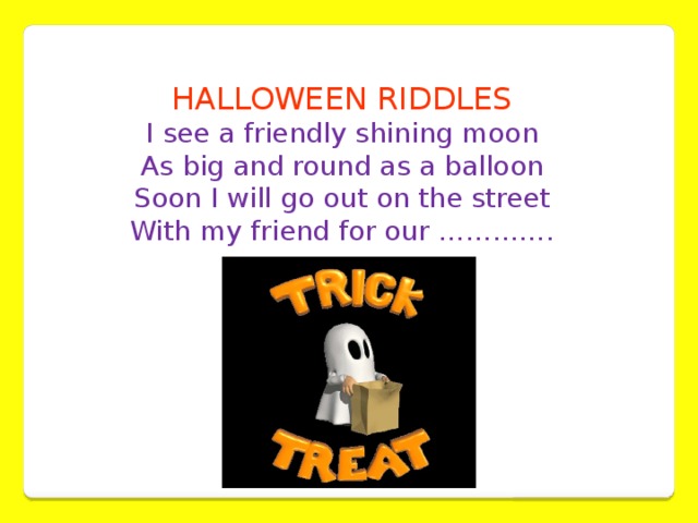 HALLOWEEN RIDDLES I see a friendly shining moon  As big and round as a balloon  Soon I will go out on the street  With my friend for our ………….