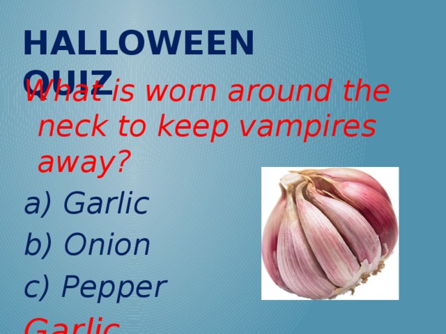 Halloween QUIZ What is worn around the neck to keep vampires away? a) Garlic b) Onion c) Pepper Garlic