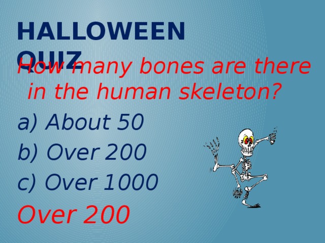 Halloween QUIZ How many bones are there in the human skeleton? a) About 50 b) Over 200 c) Over 1000 Over 200
