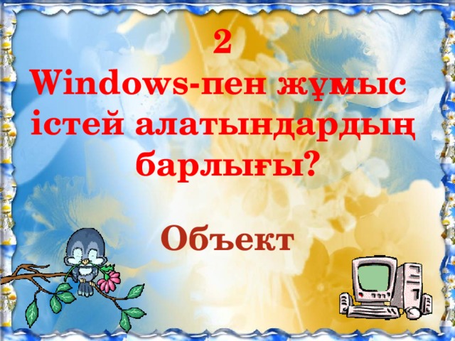 2 Windows-пен жұмыс істей алатындардың  барлығы? Объект