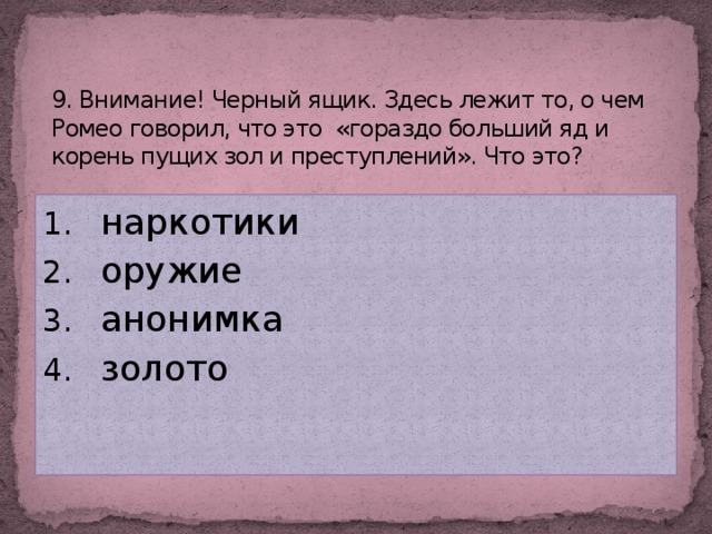 9. Внимание! Черный ящик. Здесь лежит то, о чем Ромео говорил, что это «гораздо больший яд и корень пущих зол и преступлений». Что это?