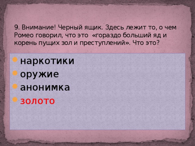 9. Внимание! Черный ящик. Здесь лежит то, о чем Ромео говорил, что это «гораздо больший яд и корень пущих зол и преступлений». Что это?