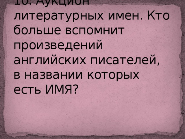 10. Аукцион литературных имен. Кто больше вспомнит произведений английских писателей, в названии которых есть ИМЯ?