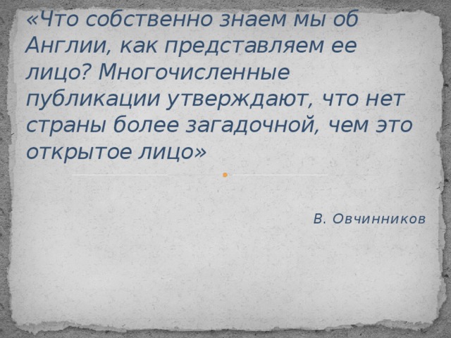 «Что собственно знаем мы об Англии, как представляем ее лицо? Многочисленные публикации утверждают, что нет страны более загадочной, чем это открытое лицо» В. Овчинников