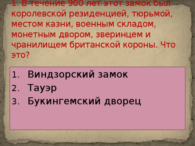 1. В течение 900 лет этот замок был королевской резиденцией, тюрьмой, местом казни, военным складом, монетным двором, зверинцем и чранилищем британской короны. Что это?