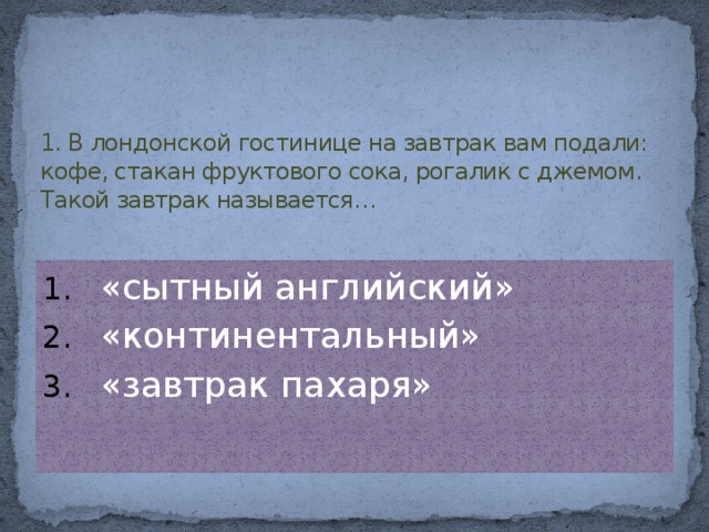 1. В лондонской гостинице на завтрак вам подали: кофе, стакан фруктового сока, рогалик с джемом. Такой завтрак называется…