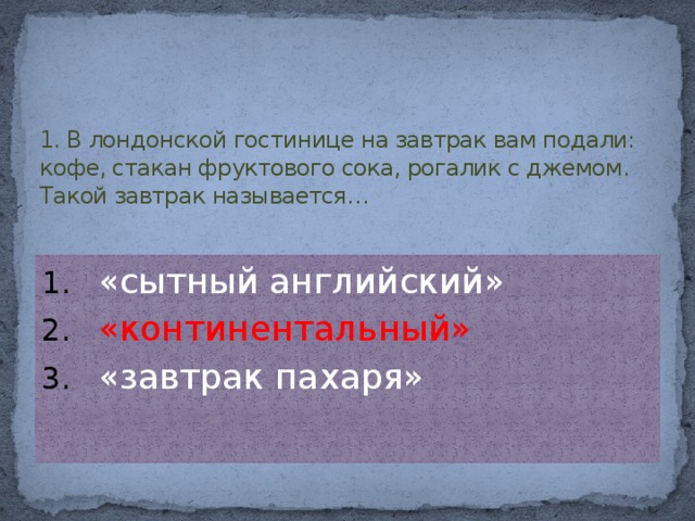 1. В лондонской гостинице на завтрак вам подали: кофе, стакан фруктового сока, рогалик с джемом. Такой завтрак называется…