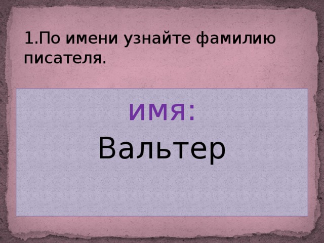 1.По имени узнайте фамилию писателя. имя: Вальтер