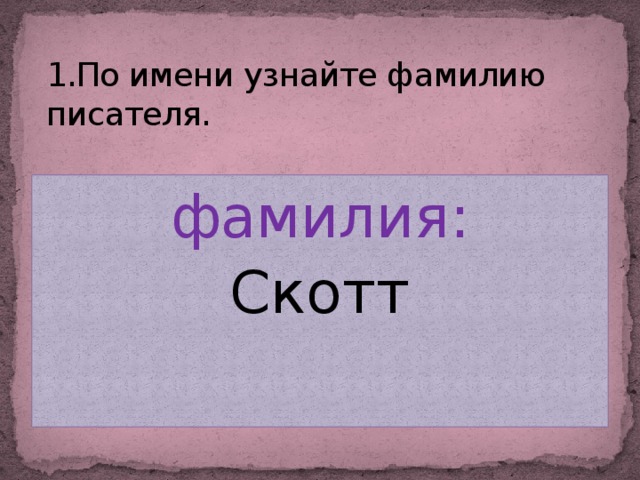 1.По имени узнайте фамилию писателя. фамилия: Скотт