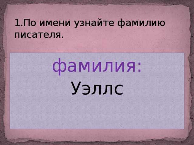 1.По имени узнайте фамилию писателя. фамилия: Уэллс