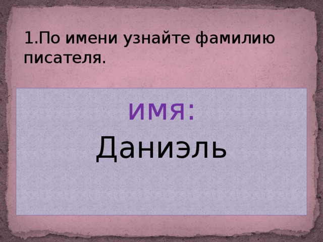 1.По имени узнайте фамилию писателя. имя: Даниэль