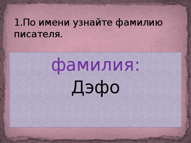 1.По имени узнайте фамилию писателя. фамилия: Дэфо