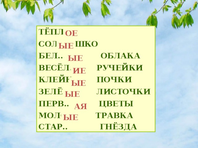 ТЁПЛ.. СОЛНЫШКО БЕЛ.. ОБЛАКА ВЕСЁЛ.. РУЧЕЙКИ КЛЕЙК.. ПОЧКИ ЗЕЛЁН.. ЛИСТОЧКИ ПЕРВ.. ЦВЕТЫ МОЛОД.. ТРАВКА СТАР.. ГНЁЗДА ОЕ ЫЕ ЫЕ ИЕ ЫЕ ЫЕ АЯ ЫЕ