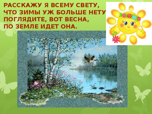 Расскажу я всему свету,  Что зимы уж больше нету,  Поглядите, вот весна,  По земле идет она.