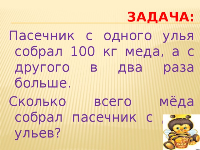 ЗАДАЧА: Пасечник с одного улья собрал 100 кг меда, а с другого в два раза больше. Сколько всего мёда собрал пасечник с двух ульев?