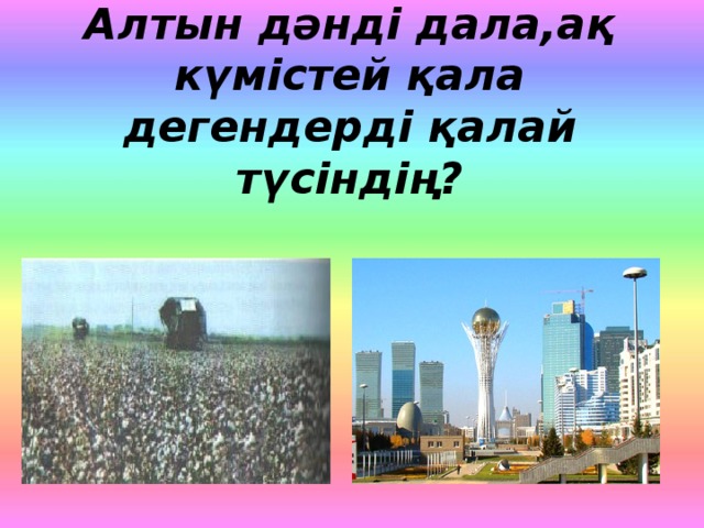 Алтын дәнді дала,ақ күмістей қала дегендерді қалай түсіндің?