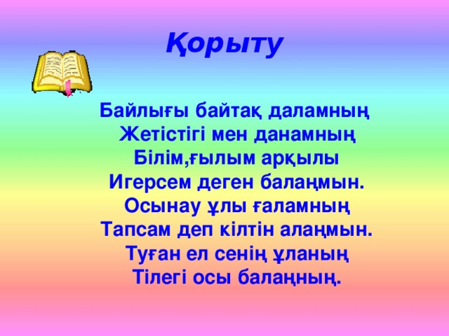 Қорыту Байлығы байтақ даламның Жетістігі мен данамның Білім,ғылым арқылы Игерсем деген балаңмын. Осынау ұлы ғаламның Тапсам деп кілтін алаңмын. Туған ел сенің ұланың Тілегі осы балаңның.