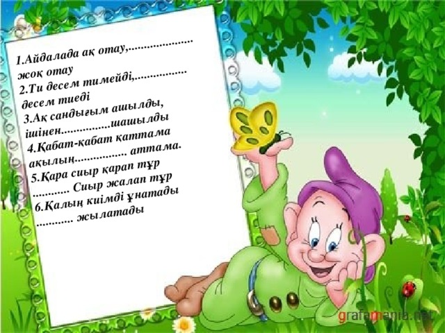 1.Айдалада ақ отау,..................... жоқ отау  2.Ти десем тимейді,................. десем тиеді  3.Ақ сандығым ашылды, ішінен................шашылды  4.Қабат-қабат қаттама  ақылың................. аттама.  5.Қара сиыр қарап тұр  ............ Сиыр жалап тұр  6.Қалың киімді ұнатады  ............ жылатады